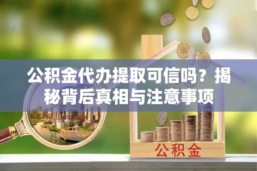 十堰公积金代办提取可信吗？揭秘背后真相与注意事项