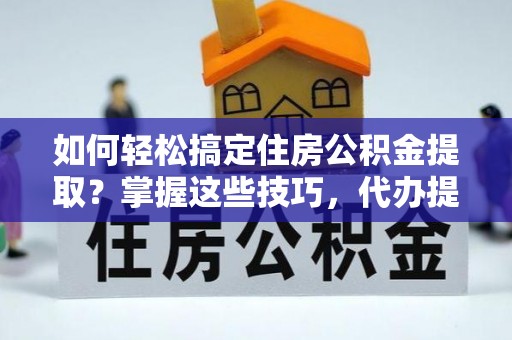 十堰如何轻松搞定住房公积金提取？掌握这些技巧，代办提取住房公积金不再难