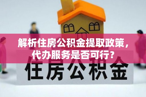 十堰解析住房公积金提取政策，代办服务是否可行？