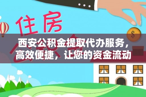 十堰西安公积金提取代办服务，高效便捷，让您的资金流动更灵活