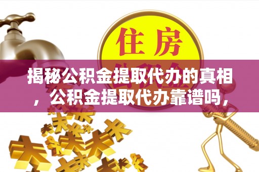 十堰揭秘公积金提取代办的真相，公积金提取代办靠谱吗，如何选择专业服务？