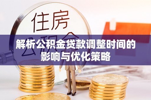 十堰解析公积金贷款调整时间的影响与优化策略
