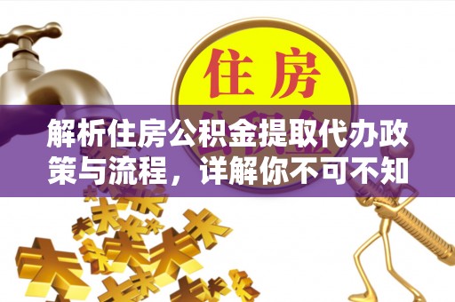 十堰解析住房公积金提取代办政策与流程，详解你不可不知的关键点