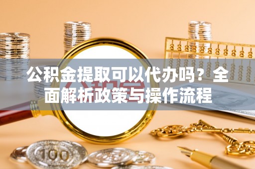 十堰公积金提取可以代办吗？全面解析政策与操作流程