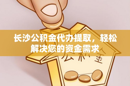 十堰长沙公积金代办提取，轻松解决您的资金需求