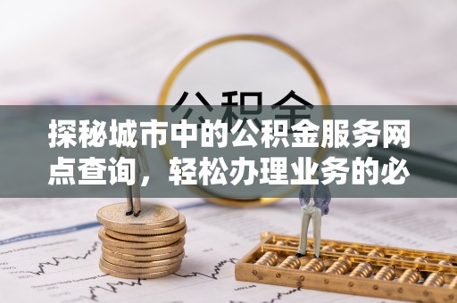 十堰探秘城市中的公积金服务网点查询，轻松办理业务的必备指南