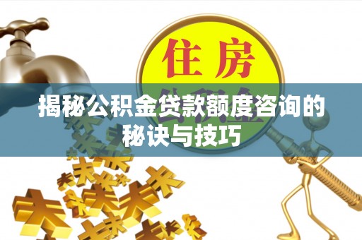 十堰揭秘公积金贷款额度咨询的秘诀与技巧