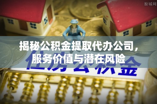 十堰揭秘公积金提取代办公司，服务价值与潜在风险