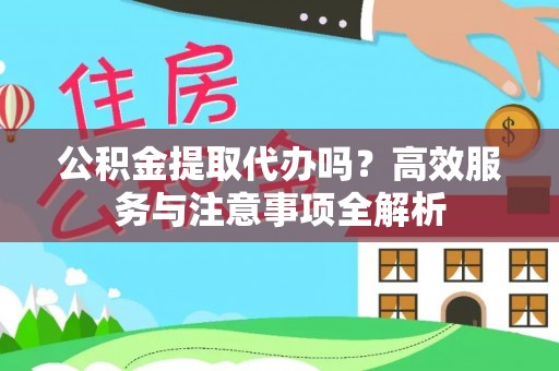 十堰公积金提取代办吗？高效服务与注意事项全解析