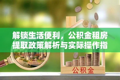 十堰解锁生活便利，公积金租房提取政策解析与实际操作指南
