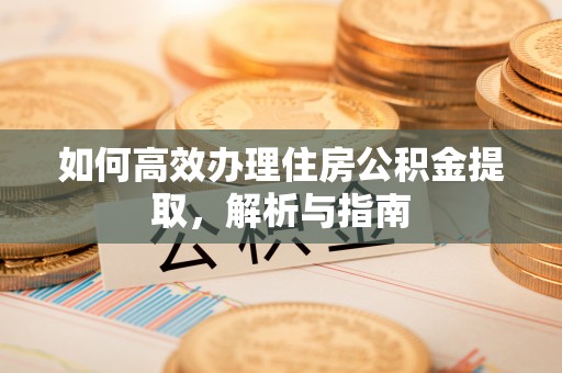 十堰如何高效办理住房公积金提取，解析与指南