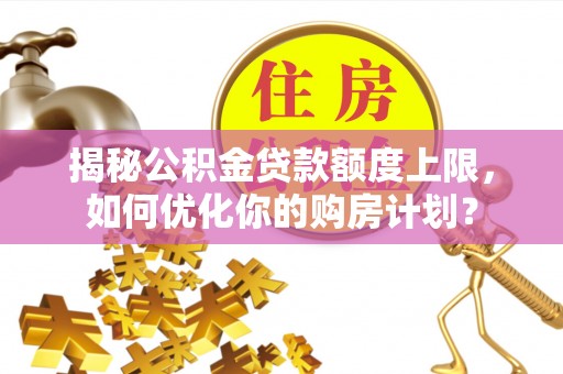 十堰揭秘公积金贷款额度上限，如何优化你的购房计划？
