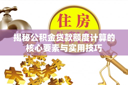 十堰揭秘公积金贷款额度计算的核心要素与实用技巧