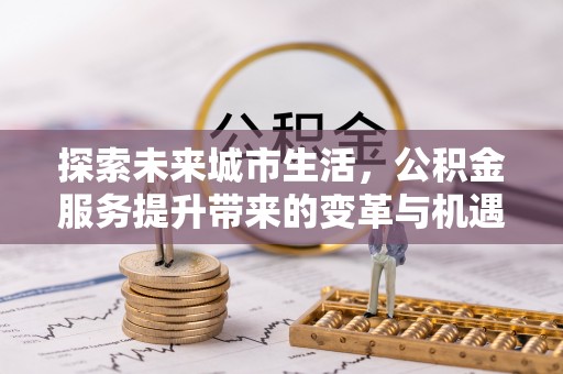 十堰探索未来城市生活，公积金服务提升带来的变革与机遇