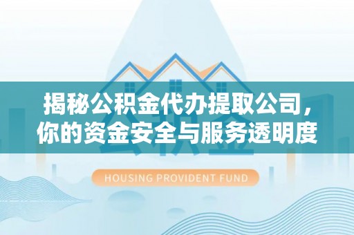 十堰揭秘公积金代办提取公司，你的资金安全与服务透明度指南