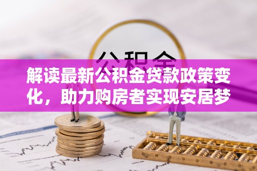 十堰解读最新公积金贷款政策变化，助力购房者实现安居梦想