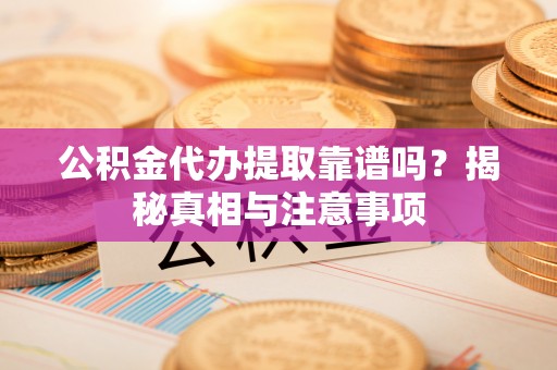 十堰公积金代办提取靠谱吗？揭秘真相与注意事项