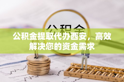 十堰公积金提取代办西安，高效解决您的资金需求