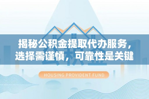 十堰揭秘公积金提取代办服务，选择需谨慎，可靠性是关键