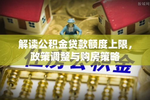 十堰解读公积金贷款额度上限，政策调整与购房策略