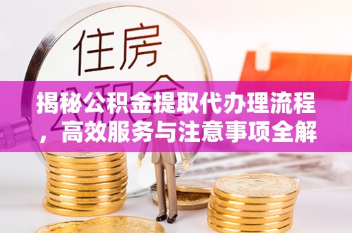 十堰揭秘公积金提取代办理流程，高效服务与注意事项全解析