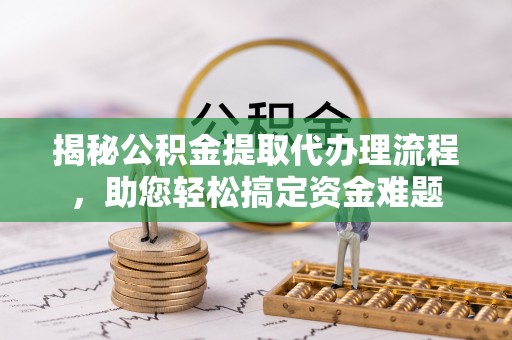 十堰揭秘公积金提取代办理流程，助您轻松搞定资金难题