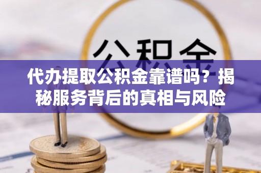 十堰代办提取公积金靠谱吗？揭秘服务背后的真相与风险