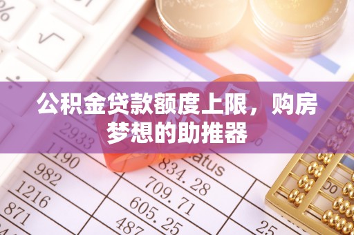 十堰公积金贷款额度上限，购房梦想的助推器