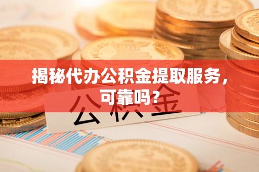 十堰揭秘代办公积金提取服务，可靠吗？