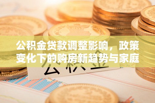 十堰公积金贷款调整影响，政策变化下的购房新趋势与家庭财务规划