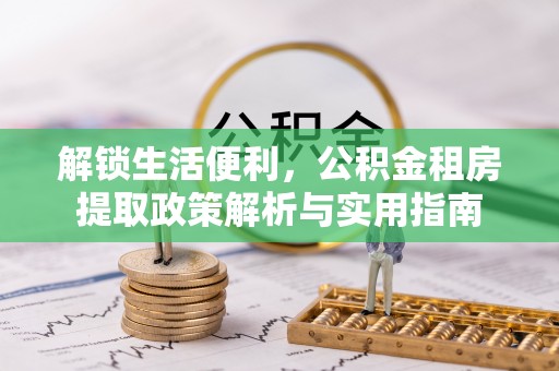 十堰解锁生活便利，公积金租房提取政策解析与实用指南