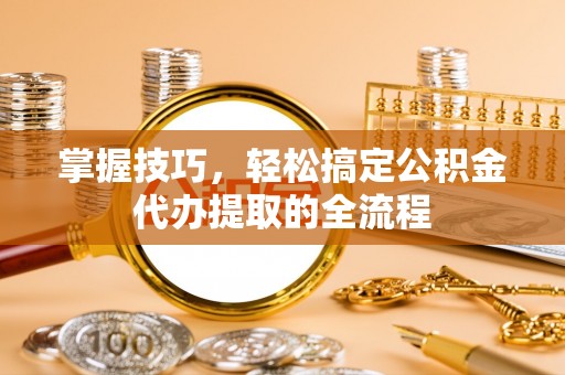 十堰掌握技巧，轻松搞定公积金代办提取的全流程
