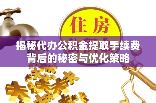十堰揭秘代办公积金提取手续费背后的秘密与优化策略
