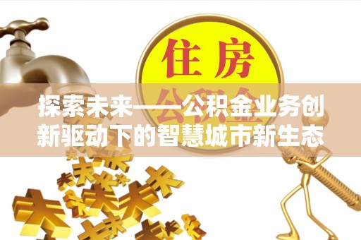 十堰探索未来——公积金业务创新驱动下的智慧城市新生态
