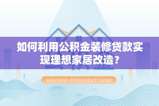 十堰如何利用公积金装修贷款实现理想家居改造？