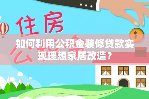 十堰如何利用公积金装修贷款实现理想家居改造？