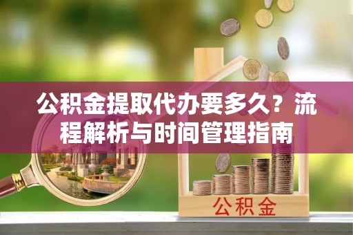十堰公积金提取代办要多久？流程解析与时间管理指南