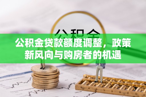 十堰公积金贷款额度调整，政策新风向与购房者的机遇