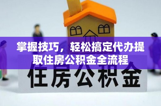 十堰掌握技巧，轻松搞定代办提取住房公积金全流程