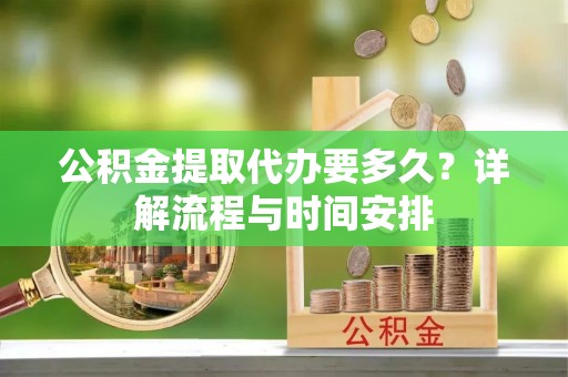 十堰公积金提取代办要多久？详解流程与时间安排