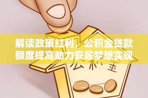 十堰解读政策红利，公积金贷款额度提高助力安居梦想实现