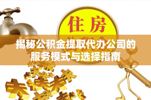 十堰揭秘公积金提取代办公司的服务模式与选择指南
