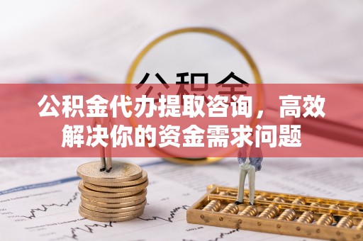 十堰公积金代办提取咨询，高效解决你的资金需求问题