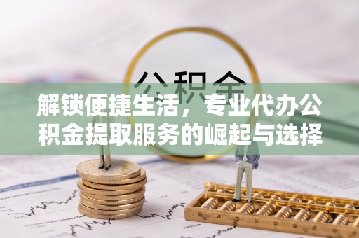 十堰解锁便捷生活，专业代办公积金提取服务的崛起与选择