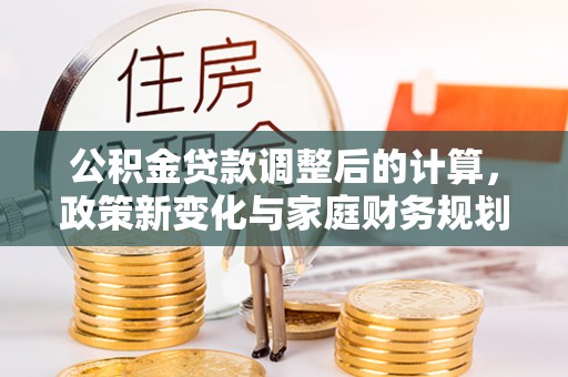 十堰公积金贷款调整后的计算，政策新变化与家庭财务规划