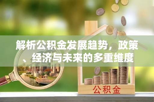 十堰解析公积金发展趋势，政策、经济与未来的多重维度