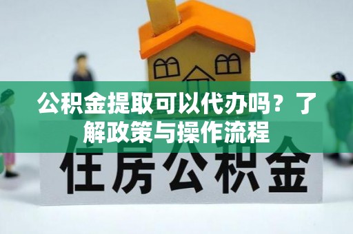 十堰公积金提取可以代办吗？了解政策与操作流程