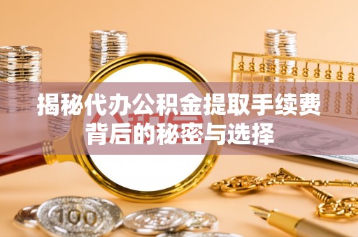 十堰揭秘代办公积金提取手续费背后的秘密与选择