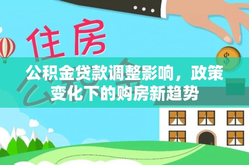 十堰公积金贷款调整影响，政策变化下的购房新趋势