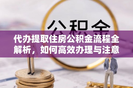 十堰代办提取住房公积金流程全解析，如何高效办理与注意事项